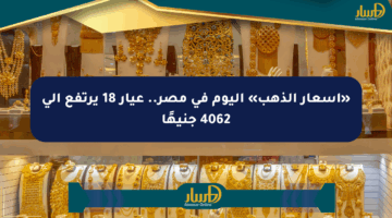«أسعار الذهب» اليوم في مصر.. عيار 18 يرتفع إلى 4062 جنيهًا